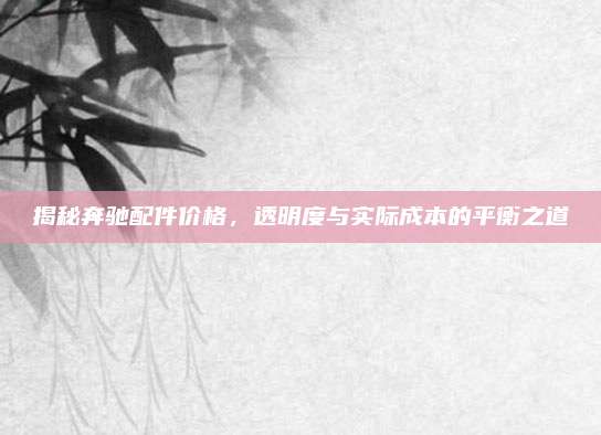 揭秘奔驰配件价格，透明度与实际成本的平衡之道