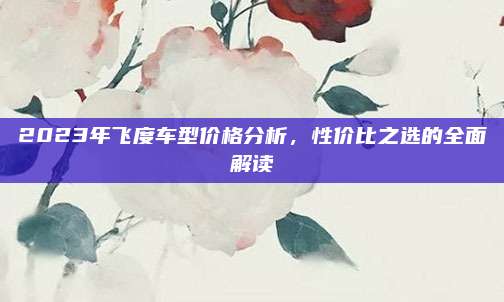 2023年飞度车型价格分析,性价比之选的全面解读