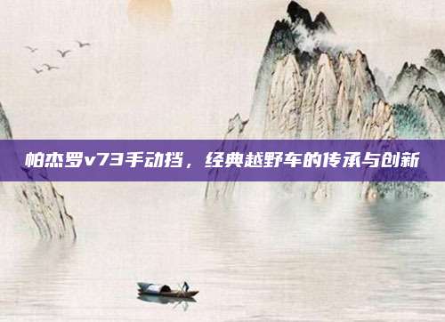 帕杰罗v73手动挡,经典越野车的传承与创新