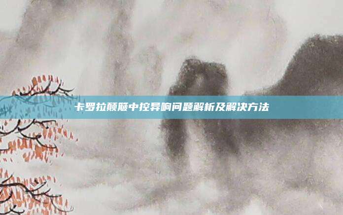 卡罗拉颠簸中控异响问题解析及解决方法