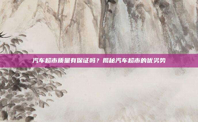 汽车超市质量有保证吗?揭秘汽车超市的优劣势