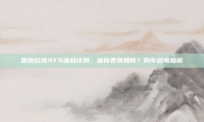 凯迪拉克ATS油耗评测，油耗表现如何？购车参考指南