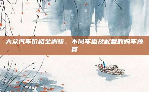 大众汽车价格全解析,不同车型及配置的购车预算