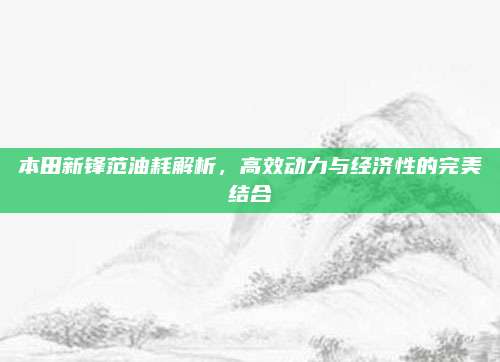 本田新锋范油耗解析,高效动力与经济性的完美结合