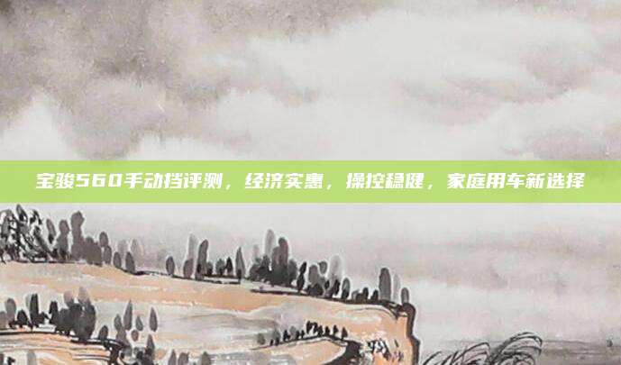 宝骏560手动挡评测,经济实惠,操控稳健,家庭用车新选择