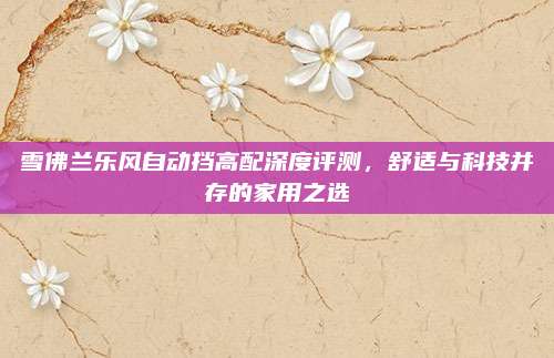 雪佛兰乐风自动挡高配深度评测,舒适与科技并存的家用之选