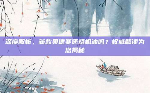 深度解析,新款奥德赛还烧机油吗?权威解读为您揭秘