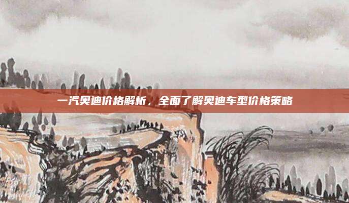 一汽奥迪价格解析，全面了解奥迪车型价格策略
