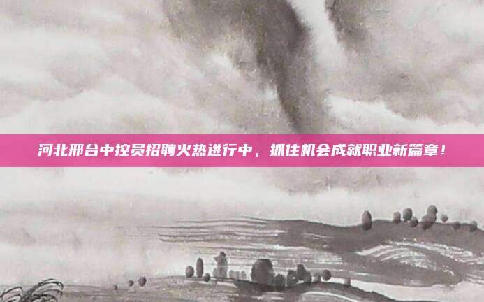 河北邢台中控员招聘火热进行中，抓住机会成就职业新篇章！