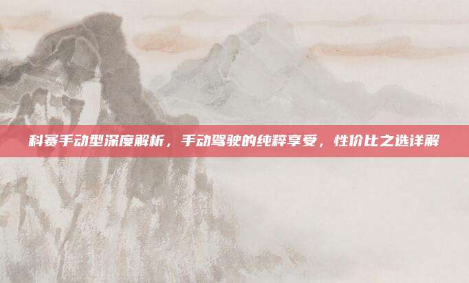 科赛手动型深度解析,手动驾驶的纯粹享受,性价比之选详解