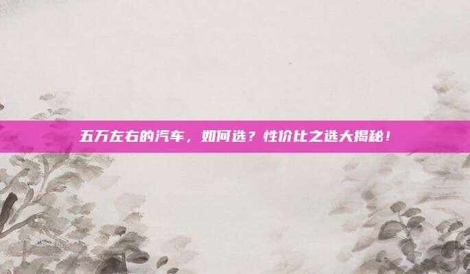 五万左右的汽车,如何选?性价比之选大揭秘!