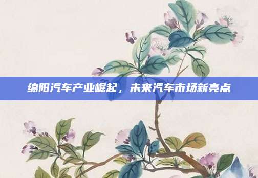 绵阳汽车产业崛起,未来汽车市场新亮点