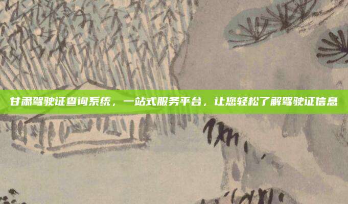 甘肃驾驶证查询系统，一站式服务平台，让您轻松了解驾驶证信息