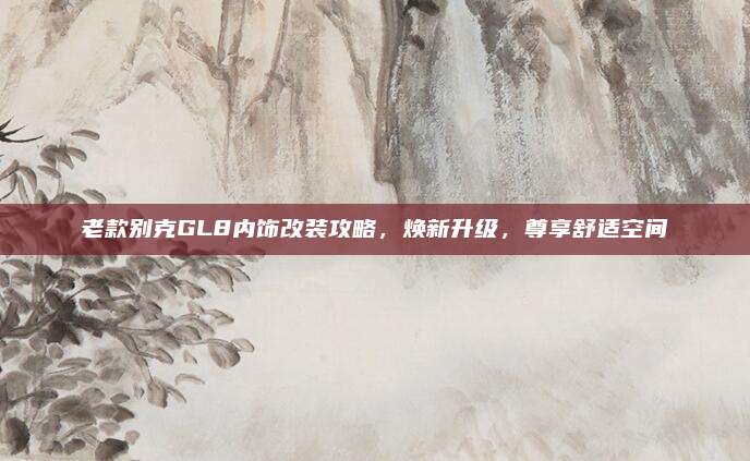 老款别克GL8内饰改装攻略,焕新升级,尊享舒适空间