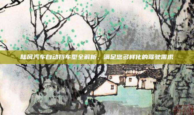 陆风汽车自动挡车型全解析,满足您多样化的驾驶需求