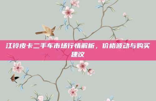 江铃皮卡二手车市场行情解析，价格波动与购买建议