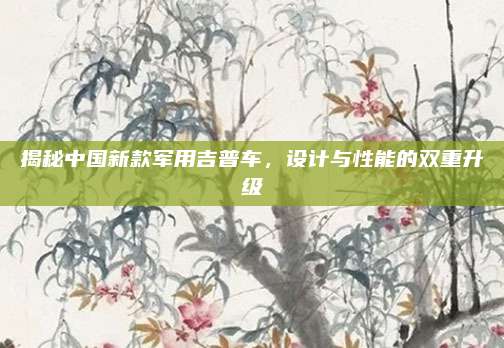 揭秘中国新款军用吉普车，设计与性能的双重升级