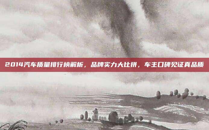 2014汽车质量排行榜解析，品牌实力大比拼，车主口碑见证真品质