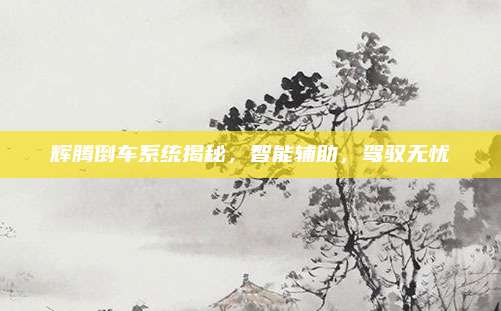 辉腾倒车系统揭秘,智能辅助,驾驭无忧