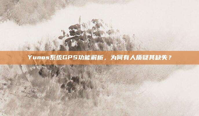 Yunos系统GPS功能解析,为何有人质疑其缺失?