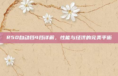 R50自动挡4挡详解,性能与经济的完美平衡