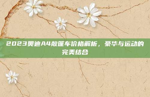 2023奥迪A4敞篷车价格解析，豪华与运动的完美结合