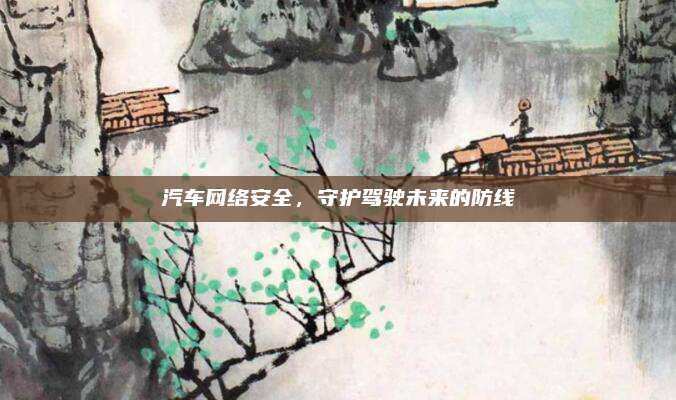 汽车网络安全,守护驾驶未来的防线