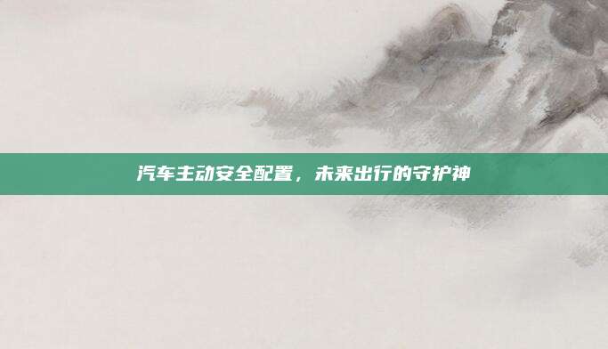 汽车主动安全配置,未来出行的守护神
