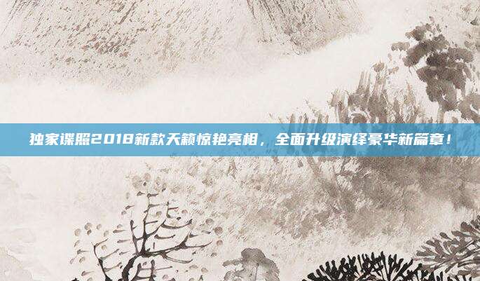 独家谍照2018新款天籁惊艳亮相，全面升级演绎豪华新篇章！