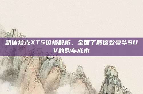 凯迪拉克XT5价格解析，全面了解这款豪华SUV的购车成本
