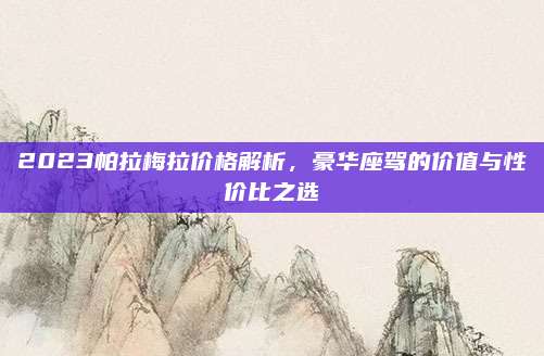 2023帕拉梅拉价格解析，豪华座驾的价值与性价比之选