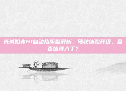 长城哈弗H1自动挡版型解析,驾驶体验升级,是否值得入手?