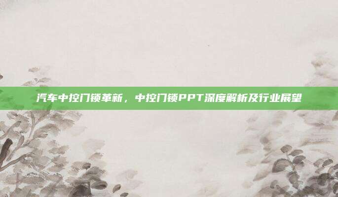 汽车中控门锁革新,中控门锁PPT深度解析及行业展望