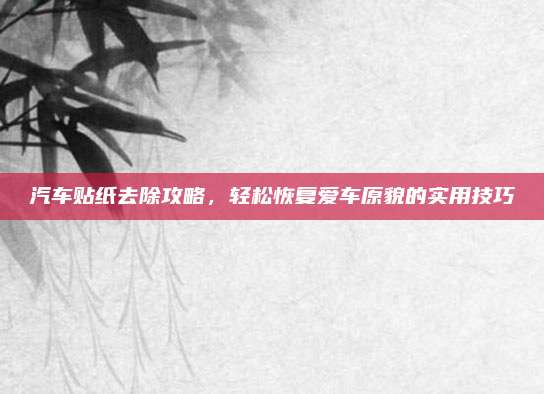 汽车贴纸去除攻略,轻松恢复爱车原貌的实用技巧