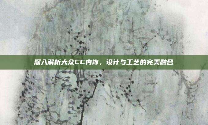 深入解析大众CC内饰,设计与工艺的完美融合