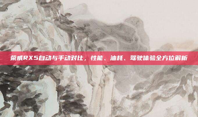 荣威RX5自动与手动对比，性能、油耗、驾驶体验全方位解析