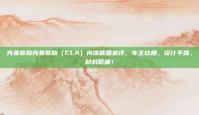 克莱斯勒克莱斯勒（CLA）内饰质量差评，车主吐槽，设计平庸，材料低廉！