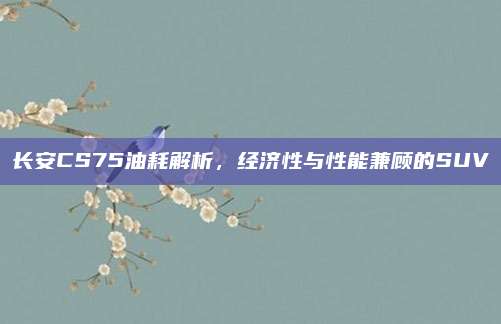 长安CS75油耗解析,经济性与性能兼顾的SUV