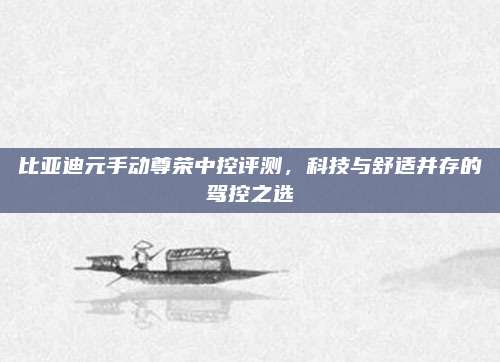 比亚迪元手动尊荣中控评测，科技与舒适并存的驾控之选