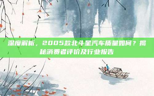 深度解析，2005款北斗星汽车质量如何？揭秘消费者评价及行业报告
