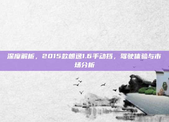 深度解析,2015款朗逸1.6手动挡,驾驶体验与市场分析