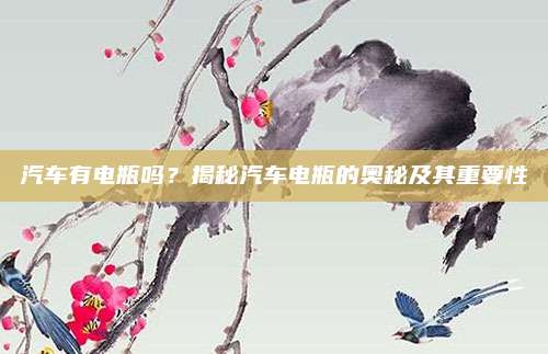 汽车有电瓶吗？揭秘汽车电瓶的奥秘及其重要性