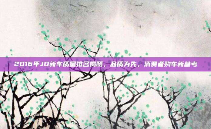 2016年JD新车质量排名揭晓,品质为先,消费者购车新参考