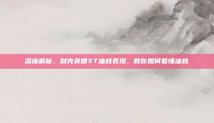 深度解析,别克英朗XT油耗表现,教你如何看懂油耗
