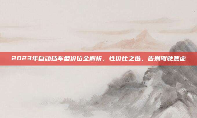 2023年自动挡车型价位全解析,性价比之选,告别驾驶焦虑