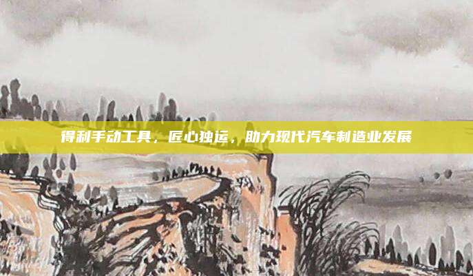 得利手动工具,匠心独运,助力现代汽车制造业发展