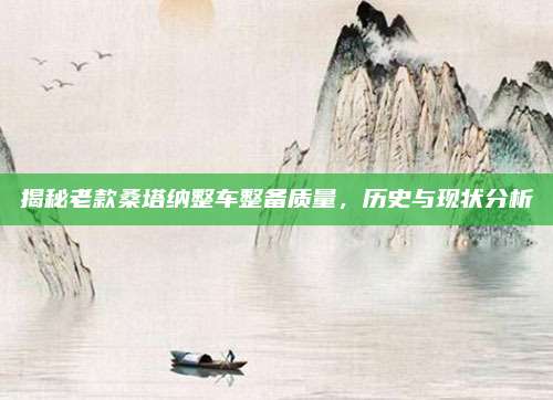 揭秘老款桑塔纳整车整备质量,历史与现状分析