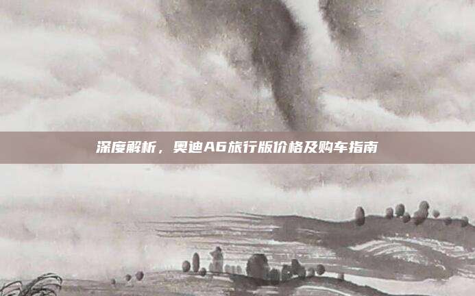 深度解析,奥迪A6旅行版价格及购车指南