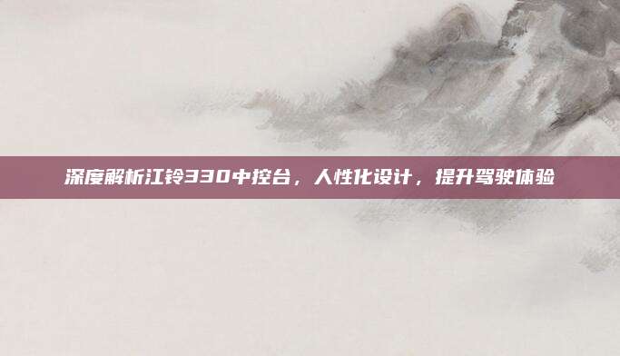 深度解析江铃330中控台,人性化设计,提升驾驶体验