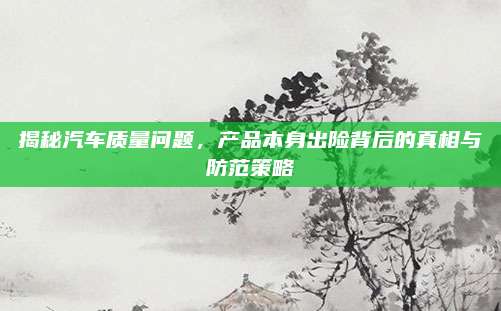 揭秘汽车质量问题,产品本身出险背后的真相与防范策略